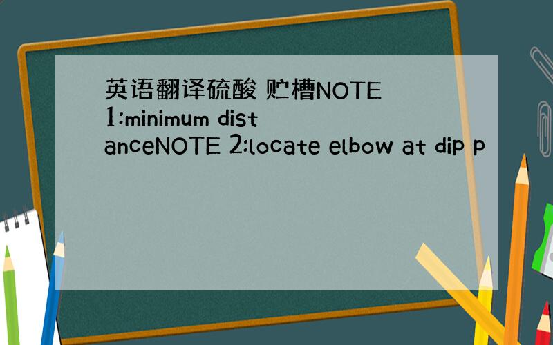 英语翻译硫酸 贮槽NOTE 1:minimum distanceNOTE 2:locate elbow at dip p