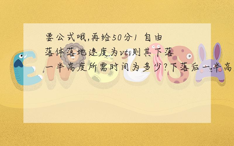 要公式哦,再给50分1 自由落体落地速度为vt,则其下落一半高度所需时间为多少?下落后一半高度需时间为多少?2 自由落体