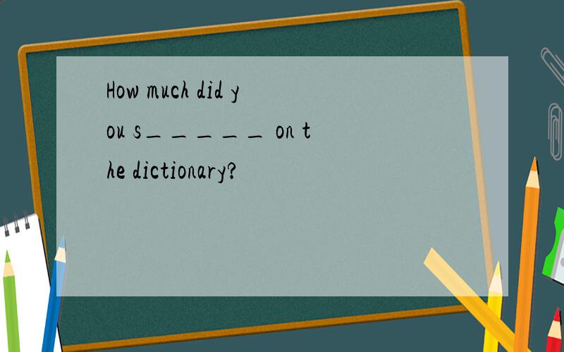 How much did you s_____ on the dictionary?