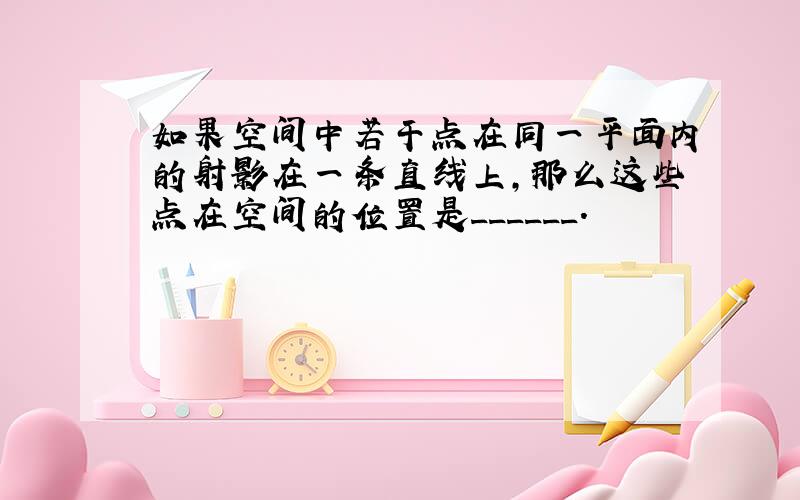 如果空间中若干点在同一平面内的射影在一条直线上，那么这些点在空间的位置是______．