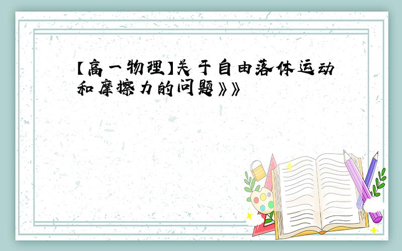 【高一物理】关于自由落体运动和摩擦力的问题》》