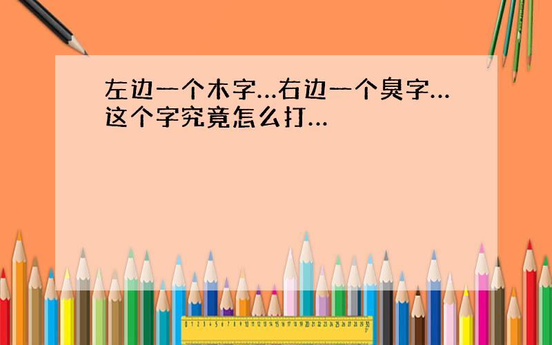 左边一个木字…右边一个臭字…这个字究竟怎么打…