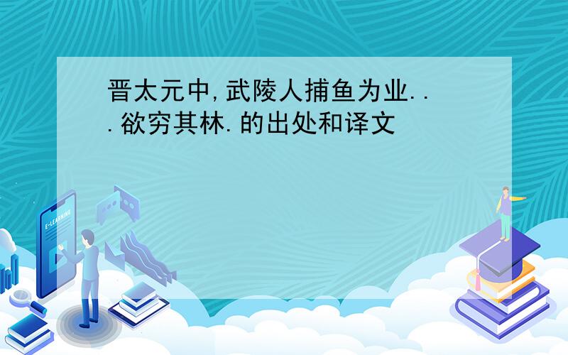 晋太元中,武陵人捕鱼为业...欲穷其林.的出处和译文