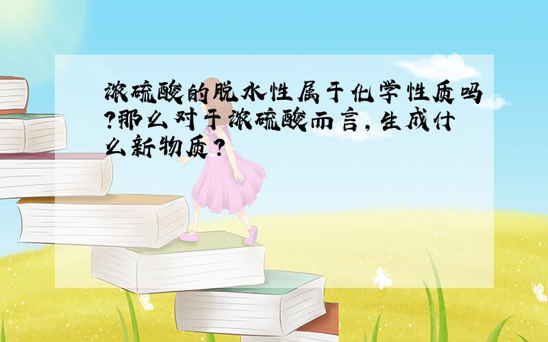 浓硫酸的脱水性属于化学性质吗?那么对于浓硫酸而言,生成什么新物质?