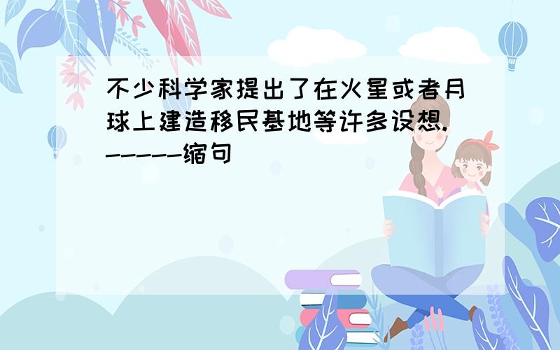 不少科学家提出了在火星或者月球上建造移民基地等许多设想.-----缩句