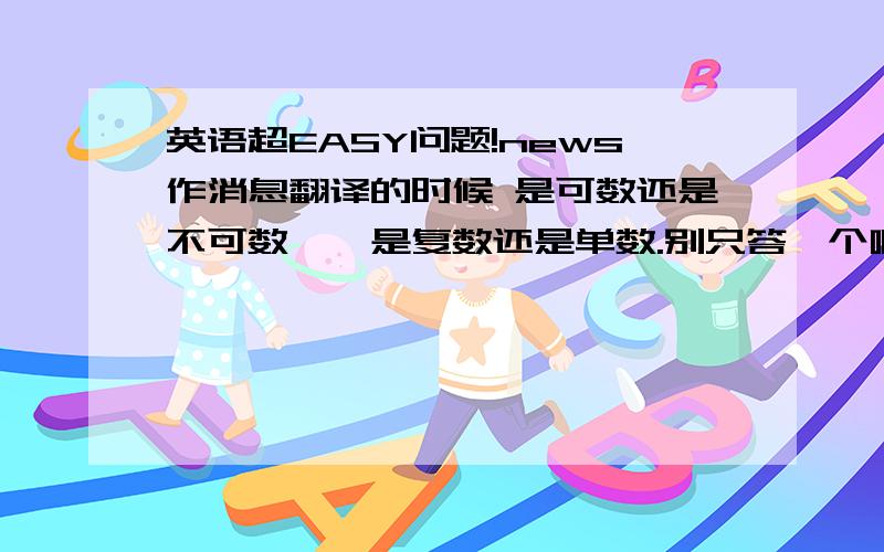 英语超EASY问题!news作消息翻译的时候 是可数还是不可数``是复数还是单数.别只答一个啊