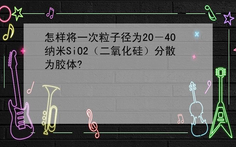 怎样将一次粒子径为20－40纳米SiO2（二氧化硅）分散为胶体?