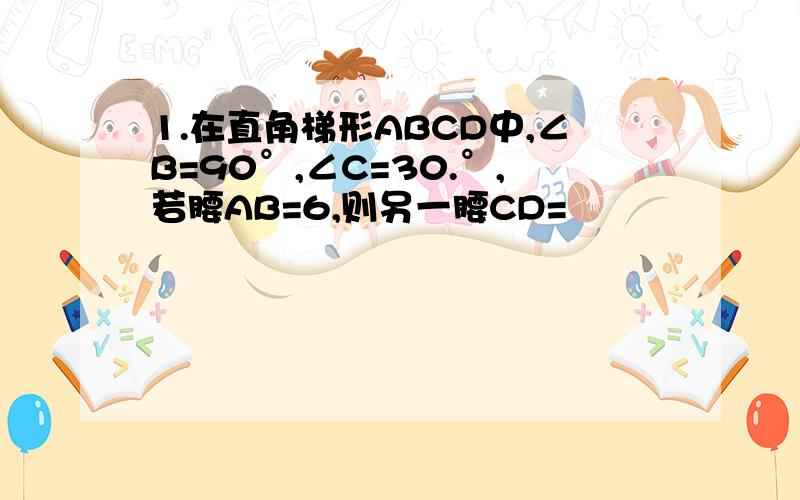 1.在直角梯形ABCD中,∠B=90°,∠C=30.°,若腰AB=6,则另一腰CD=