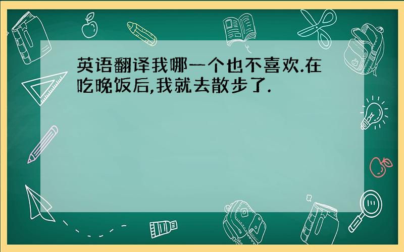 英语翻译我哪一个也不喜欢.在吃晚饭后,我就去散步了.