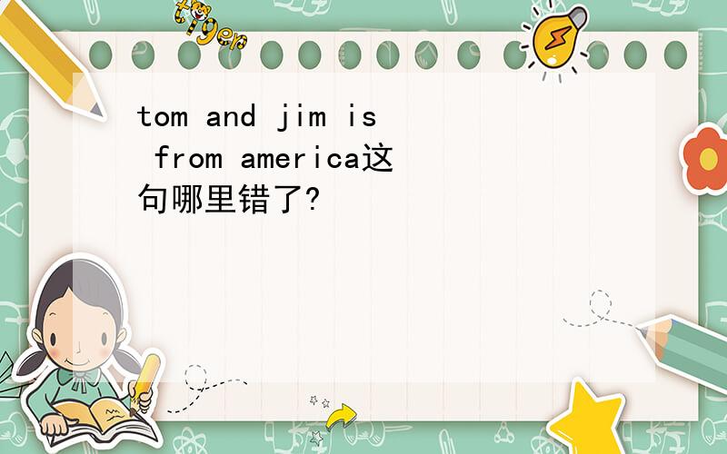 tom and jim is from america这句哪里错了?