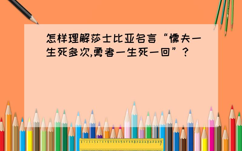 怎样理解莎士比亚名言“懦夫一生死多次,勇者一生死一回”?