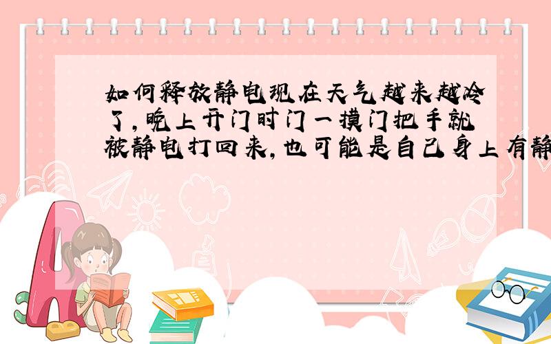 如何释放静电现在天气越来越冷了,晚上开门时门一摸门把手就被静电打回来,也可能是自己身上有静电,现在有些害怕开门了,如何才