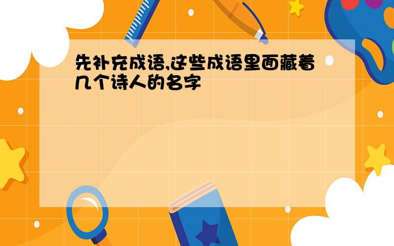 先补充成语,这些成语里面藏着几个诗人的名字