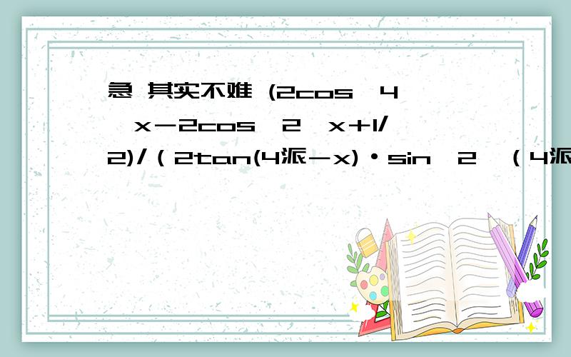 急 其实不难 (2cos【4】x－2cos【2】x＋1/2)/（2tan(4派－x)·sin【2】（4派＋x））对不起了