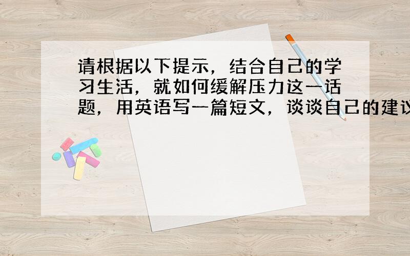 请根据以下提示，结合自己的学习生活，就如何缓解压力这一话题，用英语写一篇短文，谈谈自己的建议或做法。