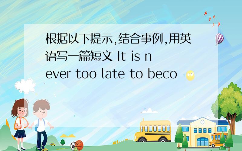 根据以下提示,结合事例,用英语写一篇短文 It is never too late to beco