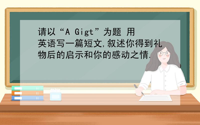 请以“A Gigt”为题 用英语写一篇短文,叙述你得到礼物后的启示和你的感动之情.