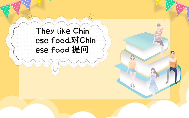 They like Chinese food.对Chinese food 提问