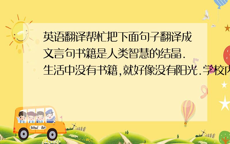 英语翻译帮忙把下面句子翻译成文言句书籍是人类智慧的结晶.生活中没有书籍,就好像没有阳光.学校内就有一座图书馆,站在这片茫