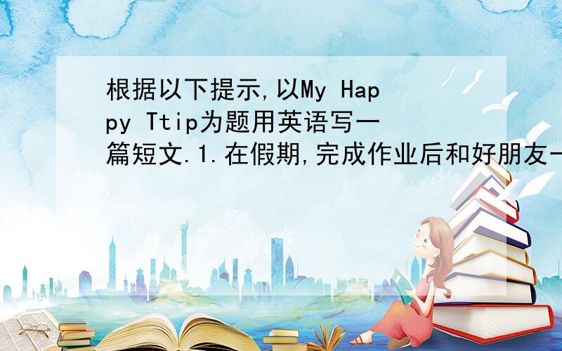 根据以下提示,以My Happy Ttip为题用英语写一篇短文.1.在假期,完成作业后和好朋友一起去爬泰山2.做公共