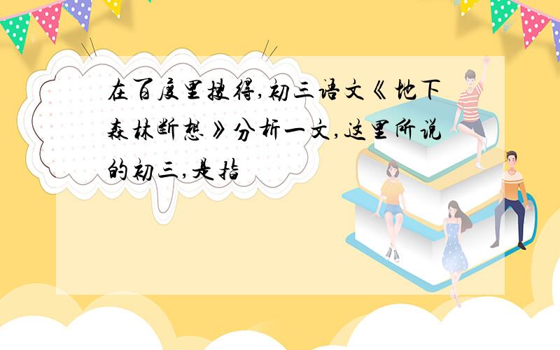 在百度里搜得,初三语文《地下森林断想》分析一文,这里所说的初三,是指