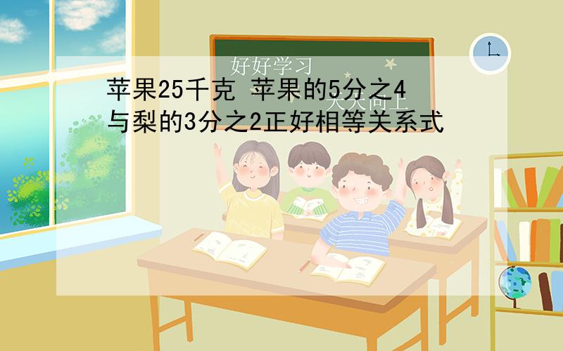 苹果25千克 苹果的5分之4与梨的3分之2正好相等关系式