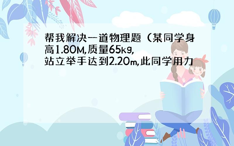 帮我解决一道物理题（某同学身高1.80M,质量65kg,站立举手达到2.20m,此同学用力