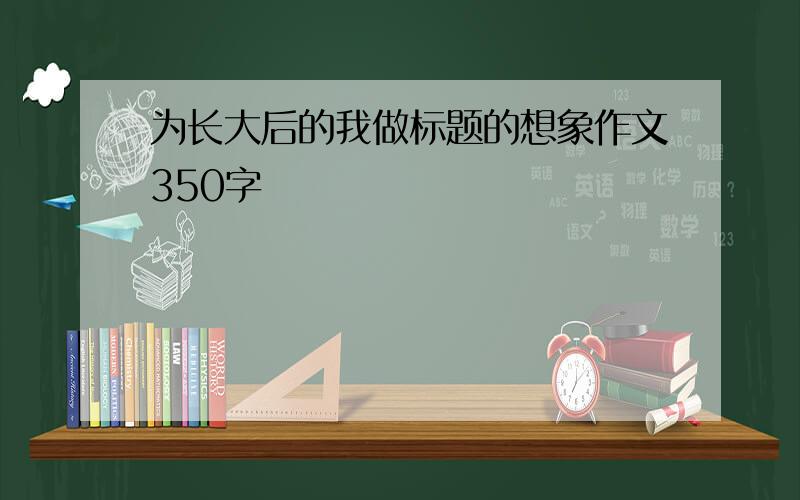 为长大后的我做标题的想象作文350字