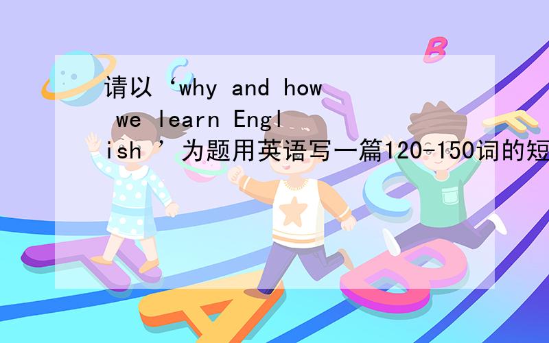 请以‘why and how we learn English ’为题用英语写一篇120-150词的短文短文需包括以下内