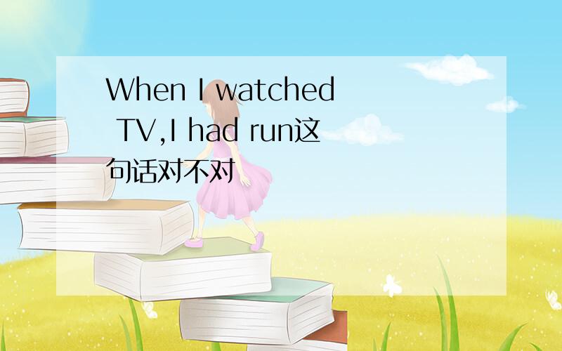 When I watched TV,I had run这句话对不对