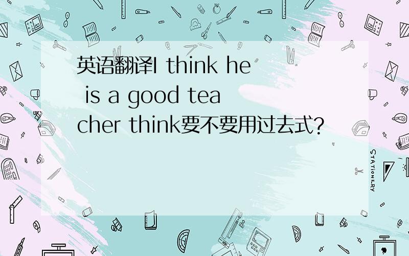 英语翻译I think he is a good teacher think要不要用过去式?