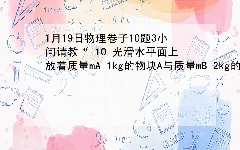 1月19日物理卷子10题3小问请教“ 10.光滑水平面上放着质量mA=1kg的物块A与质量mB=2kg的物块B，A与B均