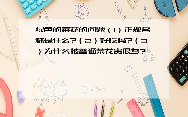 绿色的菜花的问题（1）正规名称是什么?（2）好吃吗?（3）为什么被普通菜花贵很多?