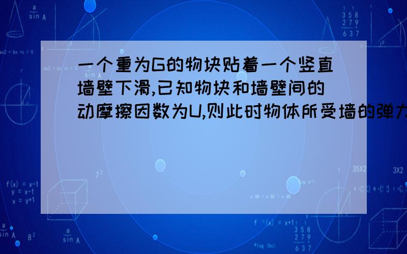 一个重为G的物块贴着一个竖直墙壁下滑,已知物块和墙壁间的动摩擦因数为U,则此时物体所受墙的弹力Fn和摩擦力F的大小为__