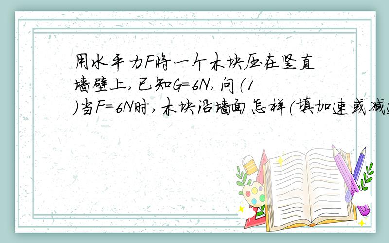 用水平力F将一个木块压在竖直墙壁上,已知G=6N,问（1）当F=6N时,木块沿墙面怎样（填加速或减速）下滑