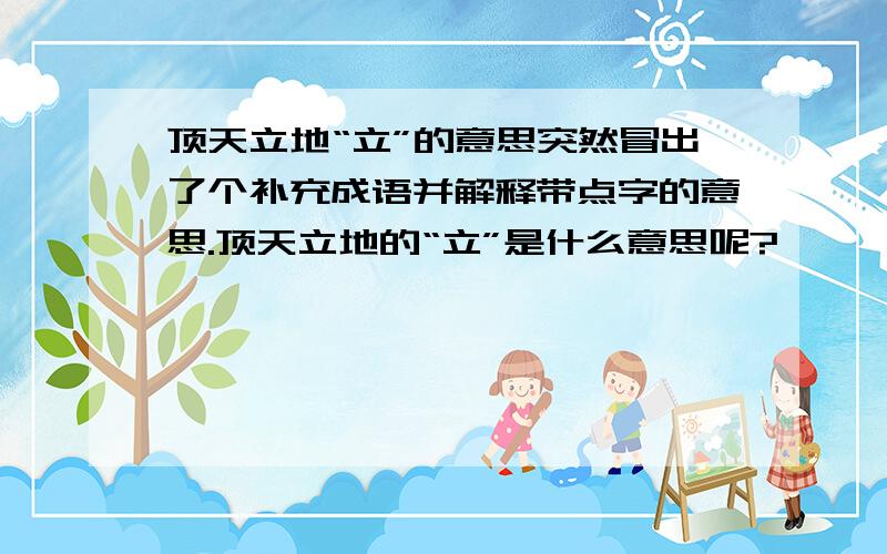 顶天立地“立”的意思突然冒出了个补充成语并解释带点字的意思.顶天立地的“立”是什么意思呢?