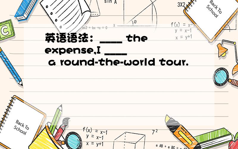 英语语法：____ the expense,I ____ a round-the-world tour.