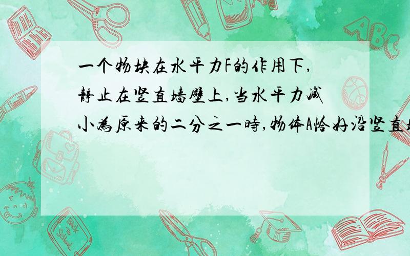 一个物块在水平力F的作用下,静止在竖直墙壁上,当水平力减小为原来的二分之一时,物体A恰好沿竖直墙壁匀速下滑