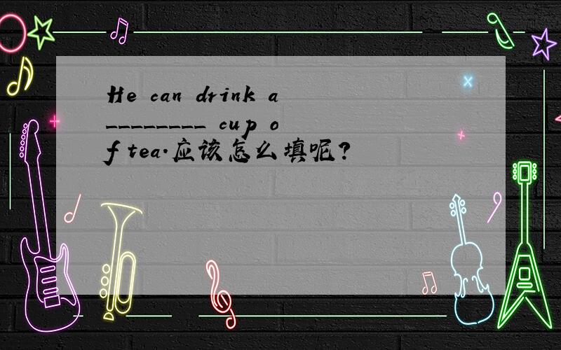 He can drink a________ cup of tea.应该怎么填呢?