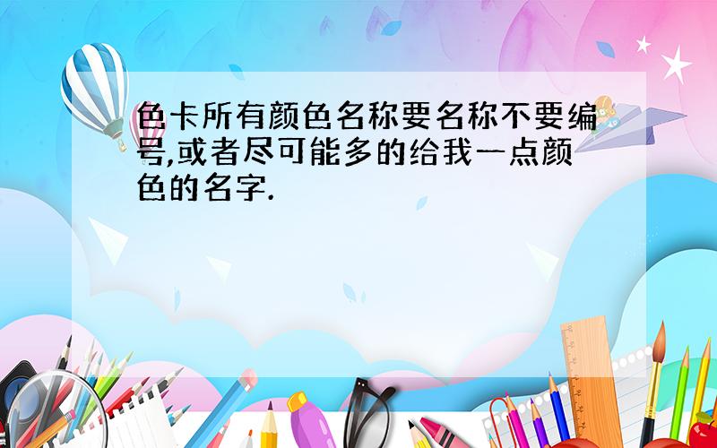 色卡所有颜色名称要名称不要编号,或者尽可能多的给我一点颜色的名字.