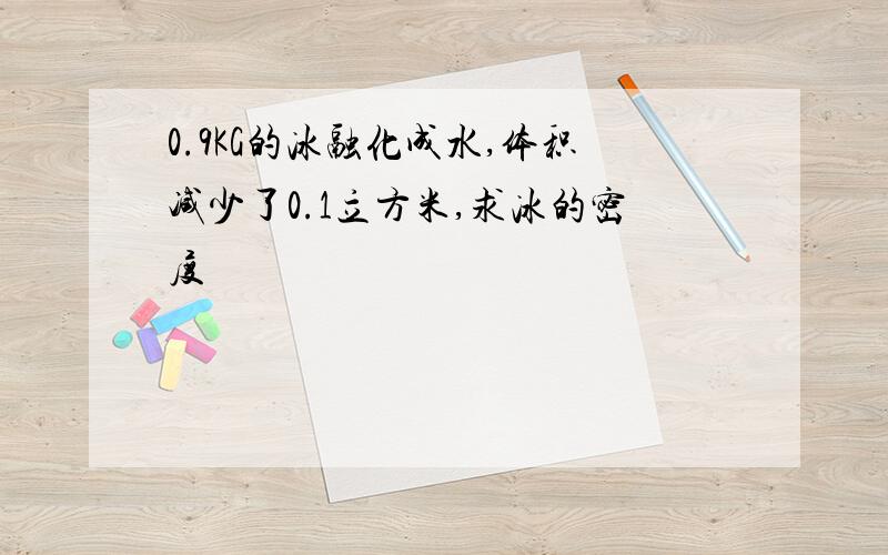 0.9KG的冰融化成水,体积减少了0.1立方米,求冰的密度