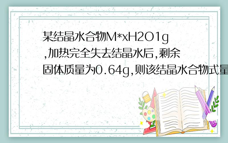 某结晶水合物M*xH2O1g,加热完全失去结晶水后,剩余固体质量为0.64g,则该结晶水合物式量为