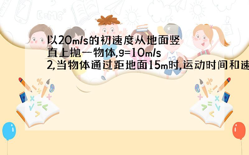 以20m/s的初速度从地面竖直上抛一物体,g=10m/s2,当物体通过距地面15m时,运动时间和速度是多少