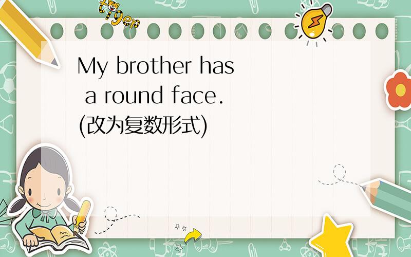 My brother has a round face.(改为复数形式)