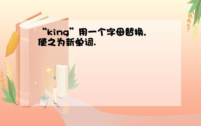 “king”用一个字母替换,使之为新单词.