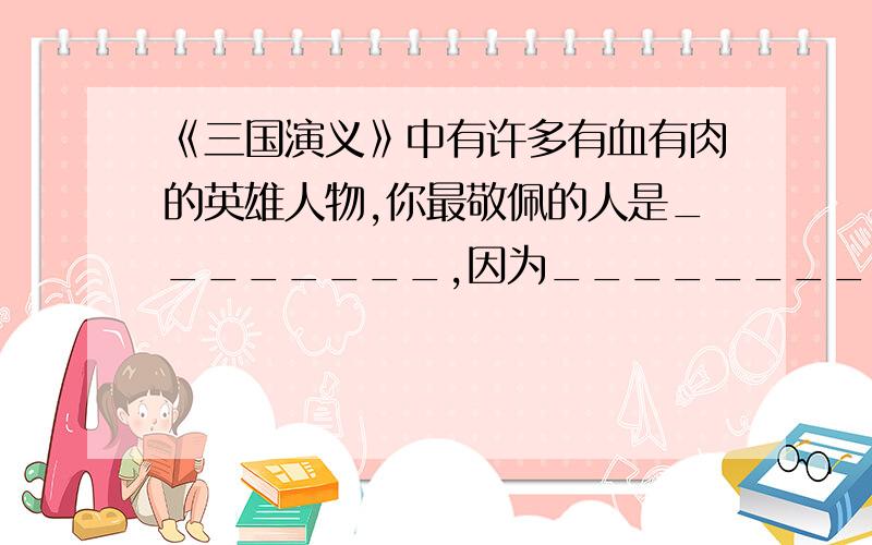 《三国演义》中有许多有血有肉的英雄人物,你最敬佩的人是________,因为_______________.急用