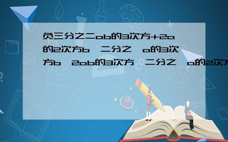 负三分之二ab的3次方+2a的2次方b—二分之一a的3次方b—2ab的3次方—二分之一a的2次方b—a的3次方b