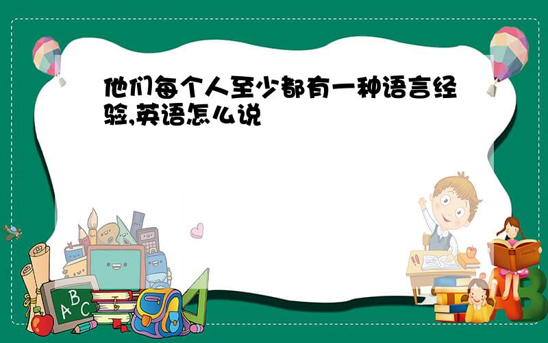 他们每个人至少都有一种语言经验,英语怎么说