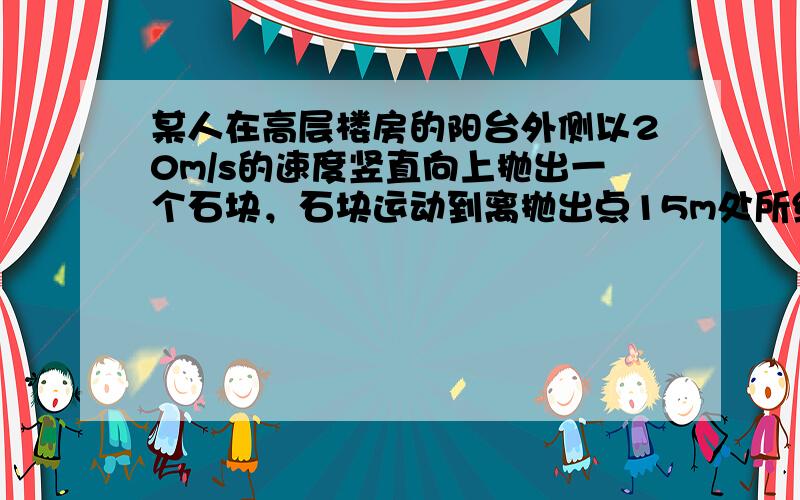 某人在高层楼房的阳台外侧以20m/s的速度竖直向上抛出一个石块，石块运动到离抛出点15m处所经历的时间可以是（不计空气阻