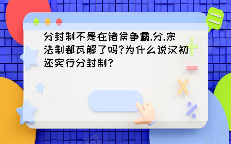 分封制不是在诸侯争霸,分,宗法制都瓦解了吗?为什么说汉初还实行分封制?